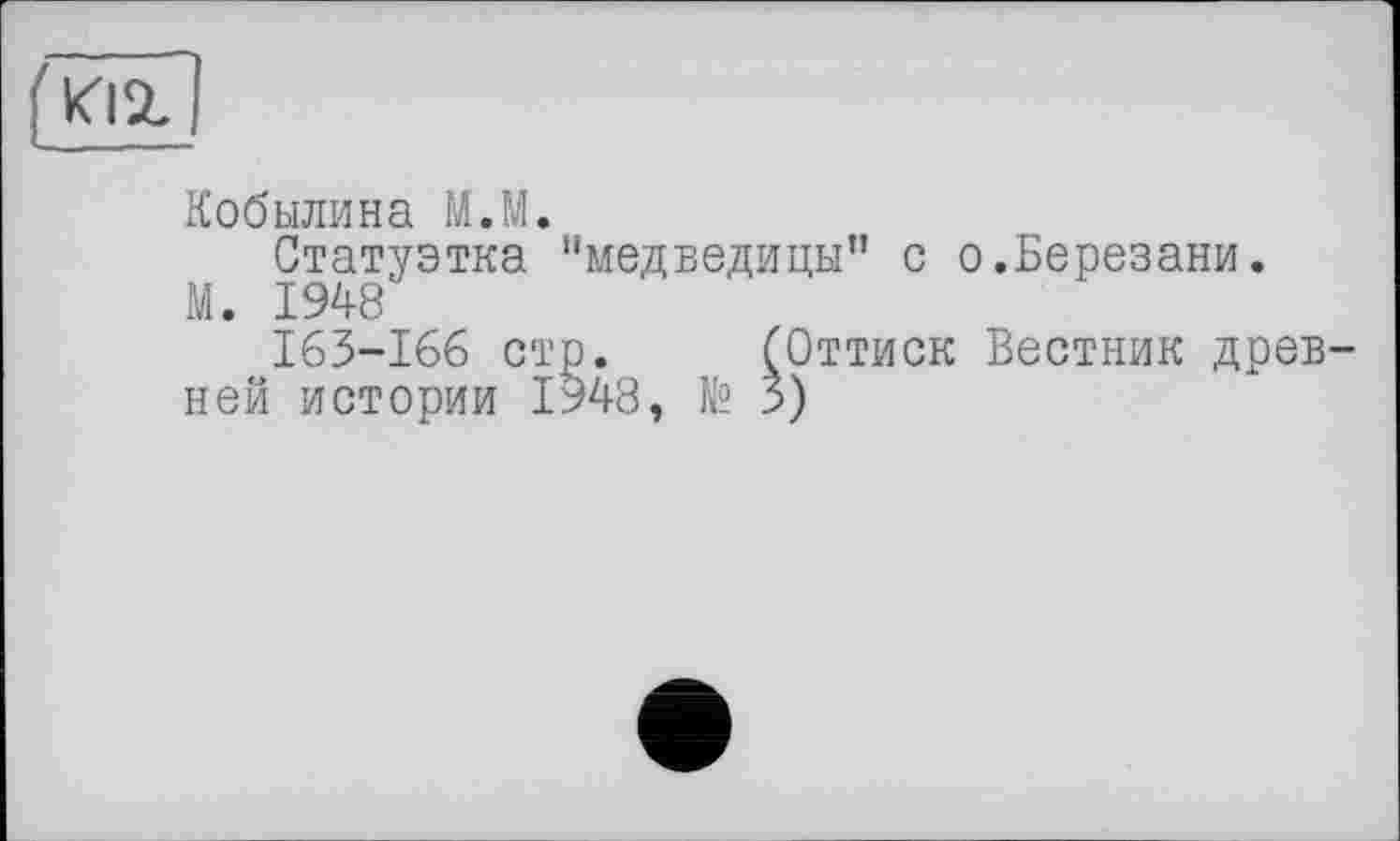 ﻿
Кобылина М.М.
Статуэтка “медведицы" с о.Березани.
М. 1948
163-166 стр. (Оттиск Вестник древней истории 1948, № 3)